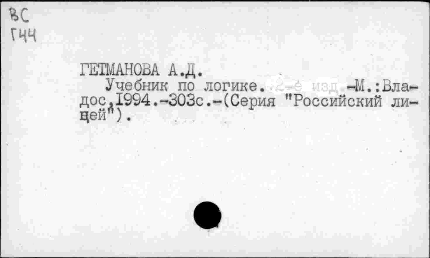 ﻿гчч
ГЕТМАНОВА А.Д.
Учебник по логике. -М.Младое, 1994.-303с.-(Серия ’’Российский лицей") .